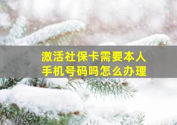 激活社保卡需要本人手机号码吗怎么办理