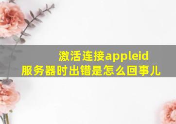 激活连接appleid服务器时出错是怎么回事儿