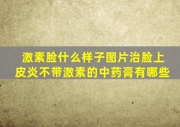 激素脸什么样子图片治脸上皮炎不带激素的中药膏有哪些