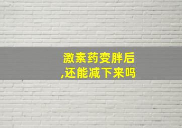 激素药变胖后,还能减下来吗