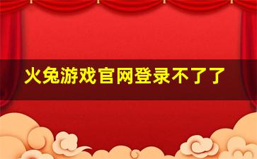 火兔游戏官网登录不了了