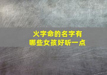 火字命的名字有哪些女孩好听一点