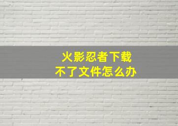 火影忍者下载不了文件怎么办