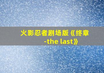 火影忍者剧场版《终章-the last》