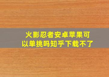 火影忍者安卓苹果可以单挑吗知乎下载不了