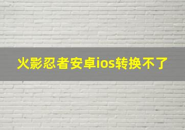 火影忍者安卓ios转换不了