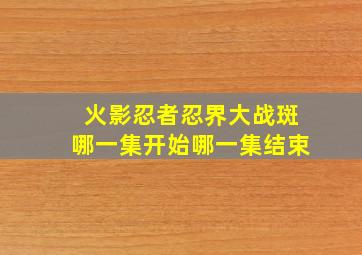 火影忍者忍界大战斑哪一集开始哪一集结束