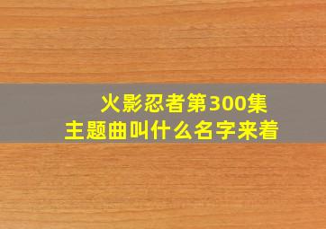 火影忍者第300集主题曲叫什么名字来着