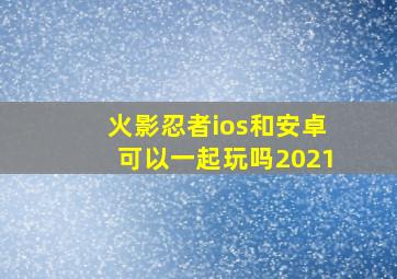 火影忍者ios和安卓可以一起玩吗2021