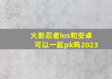 火影忍者ios和安卓可以一起pk吗2023