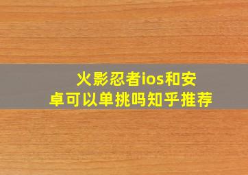 火影忍者ios和安卓可以单挑吗知乎推荐