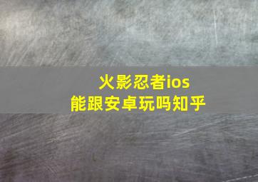 火影忍者ios能跟安卓玩吗知乎