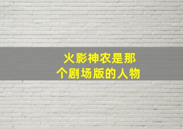 火影神农是那个剧场版的人物