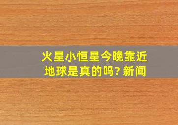 火星小恒星今晚靠近地球是真的吗? 新闻