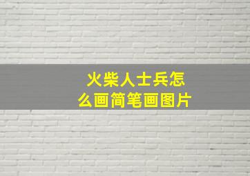 火柴人士兵怎么画简笔画图片