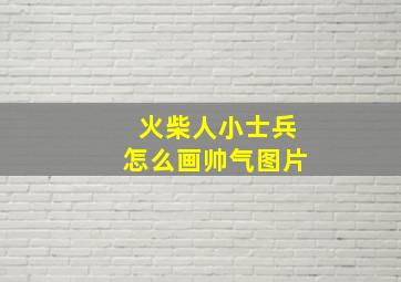 火柴人小士兵怎么画帅气图片