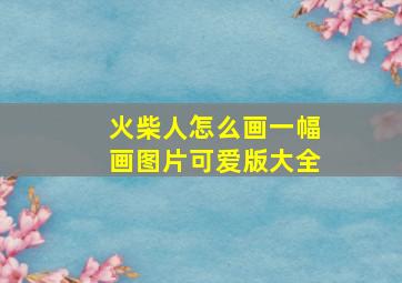 火柴人怎么画一幅画图片可爱版大全