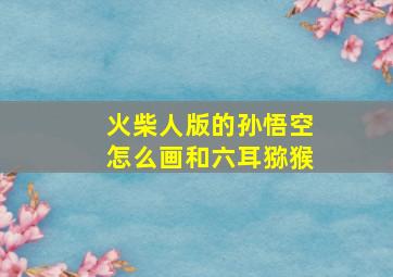 火柴人版的孙悟空怎么画和六耳猕猴