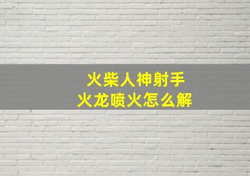 火柴人神射手火龙喷火怎么解