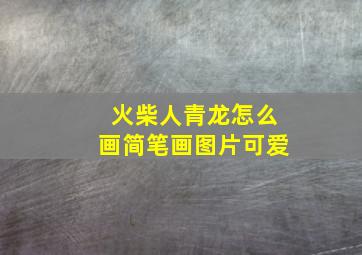 火柴人青龙怎么画简笔画图片可爱