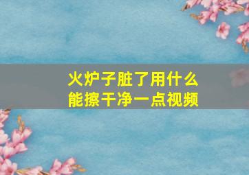 火炉子脏了用什么能擦干净一点视频