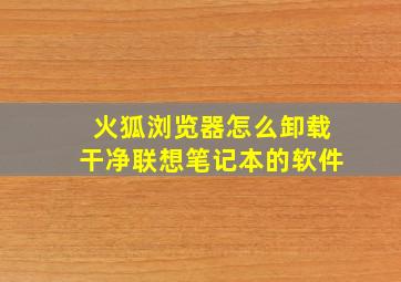 火狐浏览器怎么卸载干净联想笔记本的软件