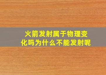 火箭发射属于物理变化吗为什么不能发射呢