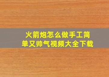 火箭炮怎么做手工简单又帅气视频大全下载