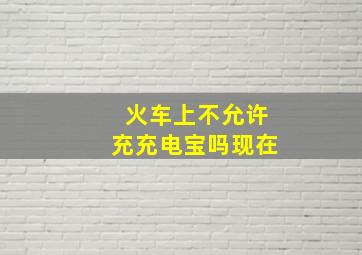 火车上不允许充充电宝吗现在