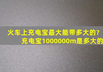 火车上充电宝最大能带多大的?充电宝1000000m是多大的