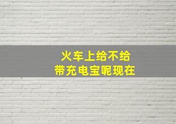 火车上给不给带充电宝呢现在