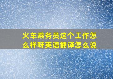 火车乘务员这个工作怎么样呀英语翻译怎么说