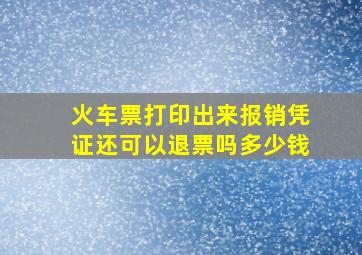 火车票打印出来报销凭证还可以退票吗多少钱