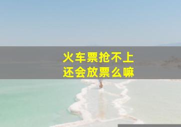 火车票抢不上还会放票么嘛