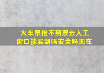 火车票抢不到票去人工窗口能买到吗安全吗现在