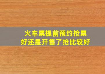 火车票提前预约抢票好还是开售了抢比较好