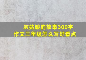 灰姑娘的故事300字作文三年级怎么写好看点