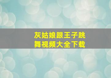 灰姑娘跟王子跳舞视频大全下载