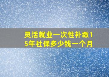 灵活就业一次性补缴15年社保多少钱一个月