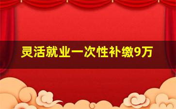 灵活就业一次性补缴9万