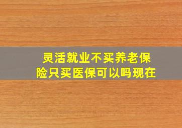 灵活就业不买养老保险只买医保可以吗现在