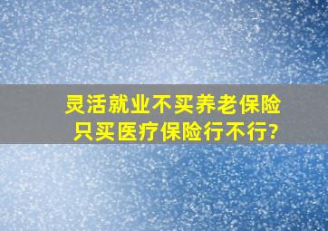 灵活就业不买养老保险只买医疗保险行不行?