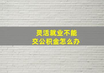 灵活就业不能交公积金怎么办