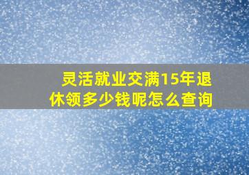 灵活就业交满15年退休领多少钱呢怎么查询