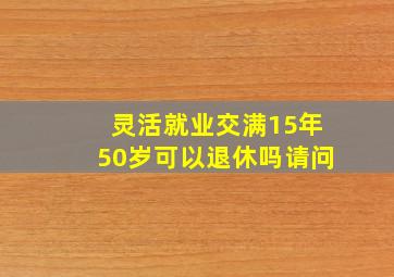 灵活就业交满15年50岁可以退休吗请问