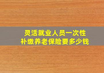 灵活就业人员一次性补缴养老保险要多少钱