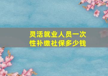 灵活就业人员一次性补缴社保多少钱