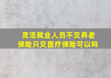 灵活就业人员不交养老保险只交医疗保险可以吗