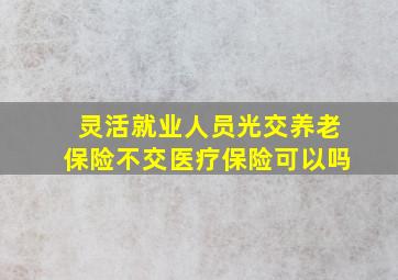 灵活就业人员光交养老保险不交医疗保险可以吗