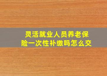 灵活就业人员养老保险一次性补缴吗怎么交